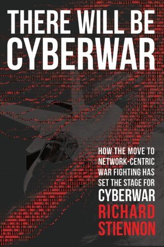 There Will Be Cyberwar: How The Move To Network-Centric War Fighting Has Set The Stage For Cyberwar