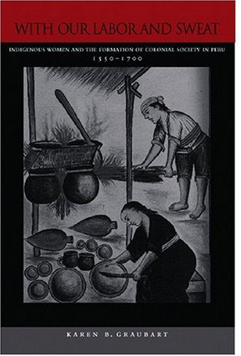 With Our Labor and Sweat: Indigenous Women and the Formation of Colonial Society in Peru, 1550-1700