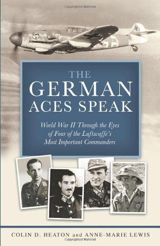 The German Aces Speak: World War II Through the Eyes of Four of the Luftwaffe's Most Important Commanders