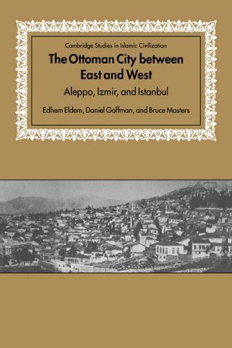 The Ottoman City between East and West: Aleppo, Izmir, and Istanbul (Cambridge Studies in Islamic Civilization)