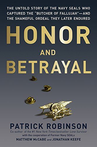 Honor and Betrayal: The Untold Story of the Navy SEALs Who Captured the "Butcher of Fallujah"--and the Shameful Ordeal They Later Endured