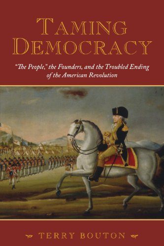 Taming Democracy: "The People," the Founders, and the Troubled Ending of the American Revolution