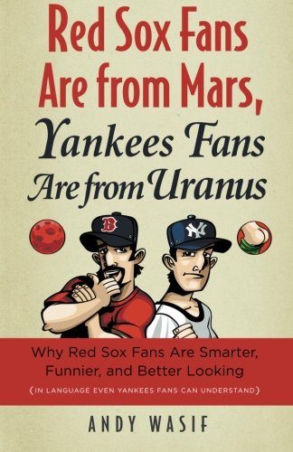 Red Sox Fans Are from Mars, Yankees Fans Are from Uranus: Why Red Sox Fans Are Smarter, Funnier, and Better Looking (In Language Even Yankee Fans Can Understand)