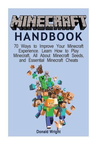 Minecraft Handbook: 70 Ways to Improve Your Minecraft Experience. Learn How to Play Minecraft, All About Minecraft Seeds, and Essential Minecraft Cheats (Minecraft Seeds, Minecraft Cheats)