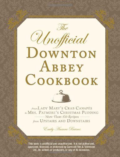 The Unofficial Downton Abbey Cookbook: From Lady Mary's Crab Canapes to Mrs. Patmore's Christmas Pudding - More Than 150 Recipes from Upstairs and Downstairs (Unofficial Cookbook)