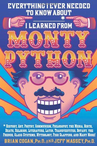 Everything I Ever Needed to Know About _____* I Learned from Monty Python: *History, Art, Poetry, Communism, Philosophy, the Media, Birth, Death, ... Mythology, Fish Slapping, and Many More!