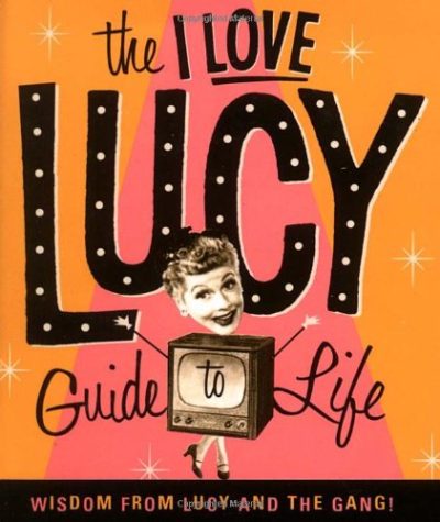 The I Love Lucy Guide To Life: Wisdom From Lucy And The Gang