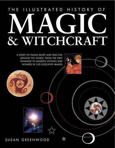 The Illustrated History of Magic & Witchcraft: A study of pagan belief and practice around the world, from the first shamans to modern witches and wizards in 530 evocative images