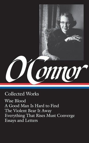 Collected Works: Wise Blood / A Good Man is Hard to Find / The Violent Bear it Away / Everything that Rises Must Converge / Essays and Letters